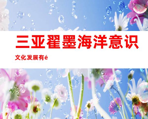三亚翟墨海洋意识文化发展有限公司