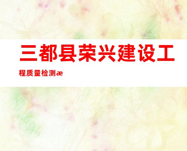 三都县荣兴建设工程质量检测有限公司