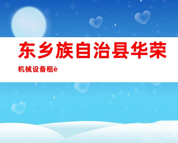东乡族自治县华荣机械设备租赁有限公司