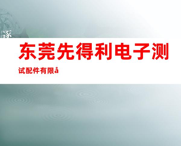 东莞先得利电子测试配件有限公司
