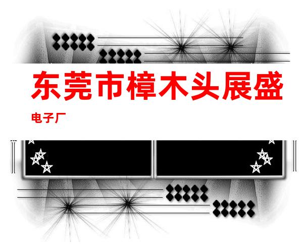 东莞市樟木头展盛电子厂