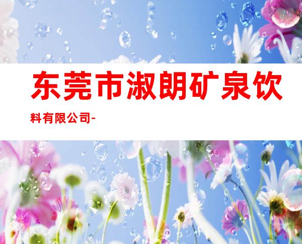 东莞市淑朗矿泉饮料有限公司-