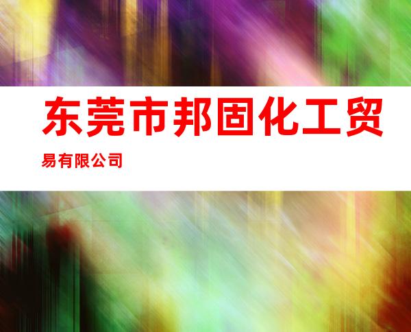 东莞市邦固化工贸易有限公司