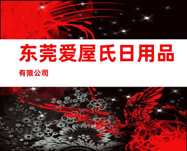东莞爱屋氏日用品有限公司