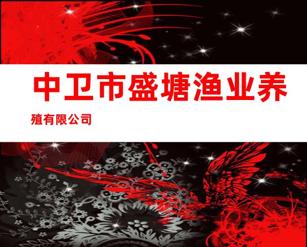 中卫市盛塘渔业养殖有限公司