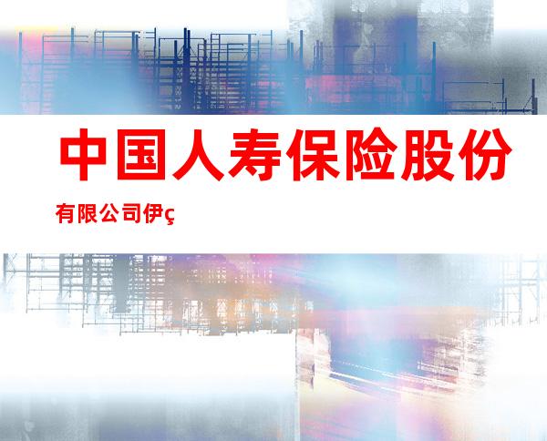 中国人寿保险股份有限公司伊犁分公司