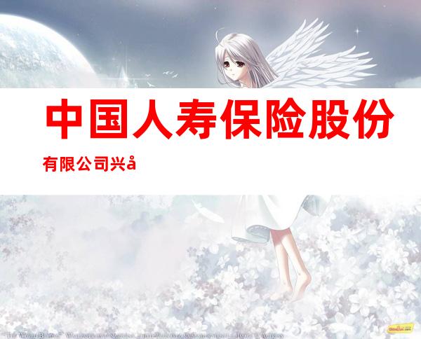 中国人寿保险股份有限公司兴安分公司营销服务部