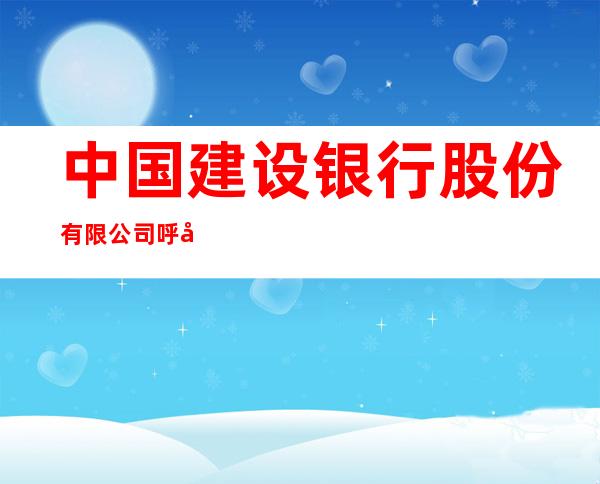 中国建设银行股份有限公司呼和浩特锡林南路电力支行