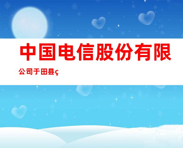 中国电信股份有限公司于田县玉城北路营业厅