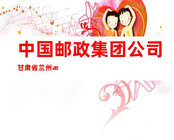 中国邮政集团公司甘肃省兰州新区中川邮政所