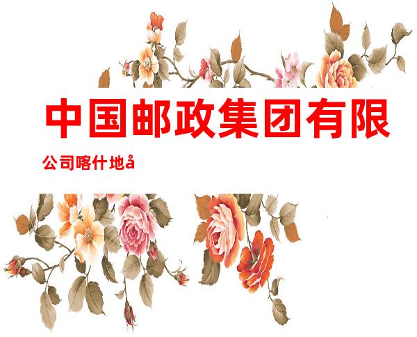 中国邮政集团有限公司喀什地区喀什市人民西路邮政支局