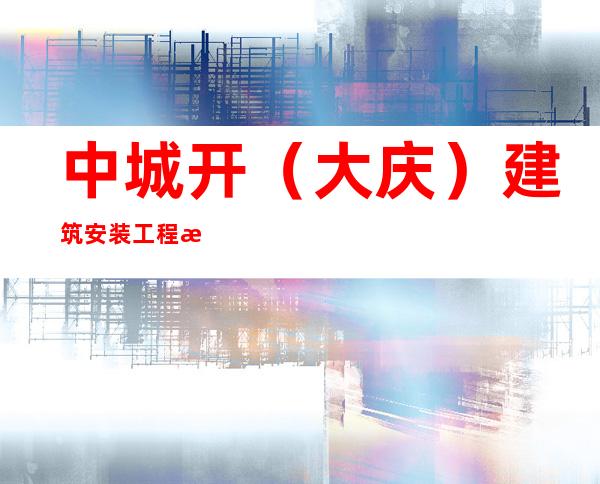 中城开(大庆)建筑安装工程有限公司