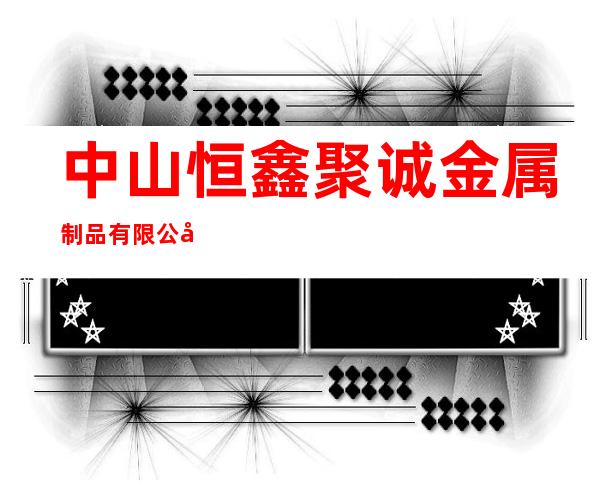 中山恒鑫聚诚金属制品有限公司
