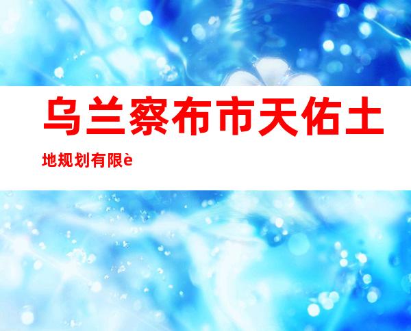 乌兰察布市天佑土地规划有限责任公司