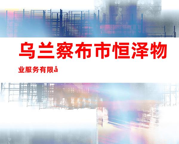 乌兰察布市恒泽物业服务有限公司