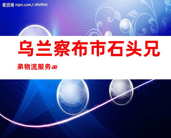 乌兰察布市石头兄弟物流服务有限公司