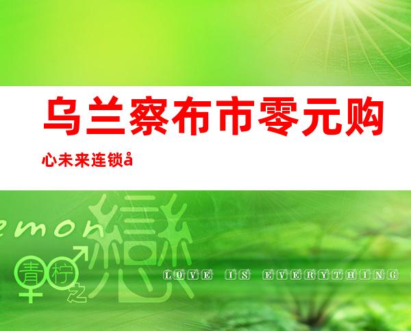 乌兰察布市零元购心未来连锁商超有限公司