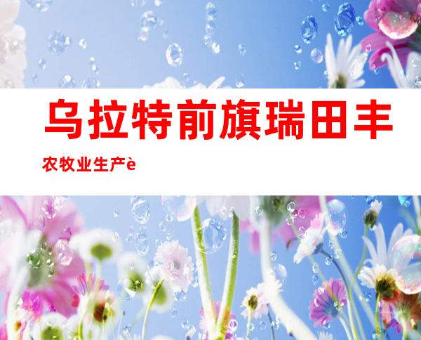 乌拉特前旗瑞田丰农牧业生产资料有限公司