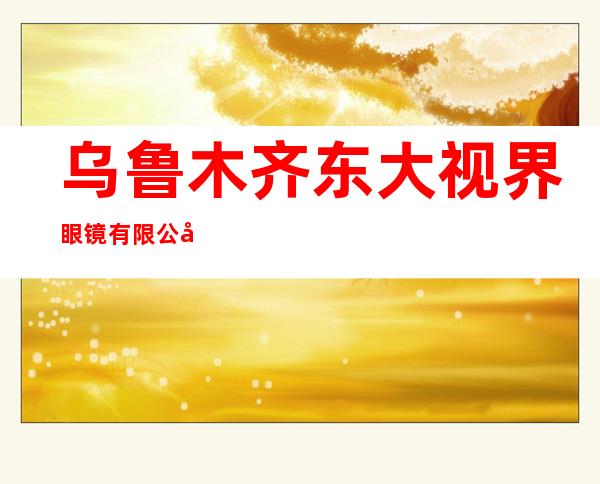 乌鲁木齐东大视界眼镜有限公司