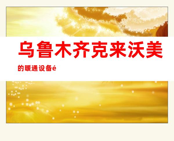 乌鲁木齐克来沃美的暖通设备销售有限公司