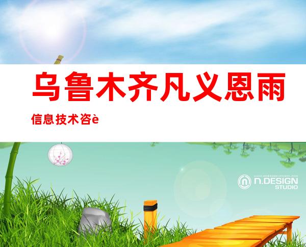 乌鲁木齐凡义恩雨信息技术咨询有限公司