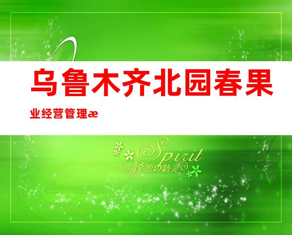 乌鲁木齐北园春果业经营管理有限责任公司