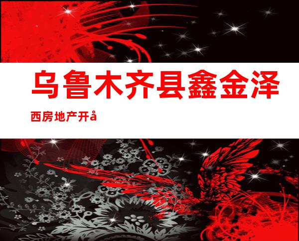乌鲁木齐县鑫金泽西房地产开发有限责任公司