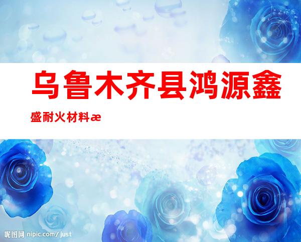 乌鲁木齐县鸿源鑫盛耐火材料有限公司