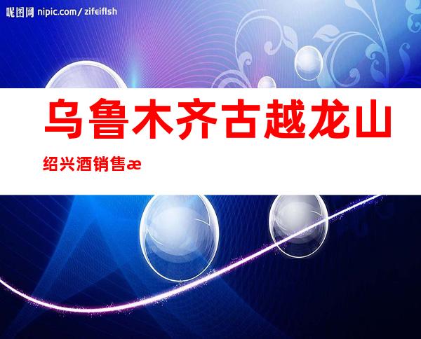 乌鲁木齐古越龙山绍兴酒销售有限公司