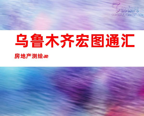 乌鲁木齐宏图通汇房地产测绘有限公司
