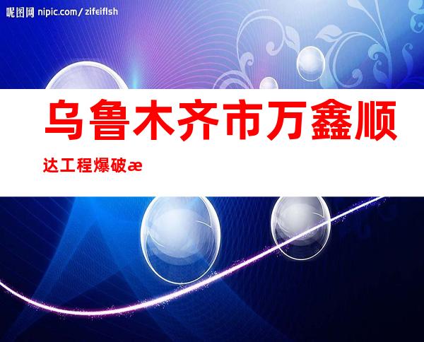 乌鲁木齐市万鑫顺达工程爆破有限责任公司