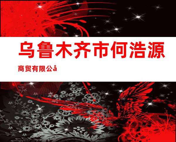 乌鲁木齐市何浩源商贸有限公司