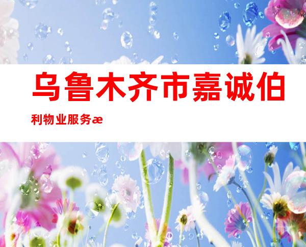 乌鲁木齐市嘉诚伯利物业服务有限公司