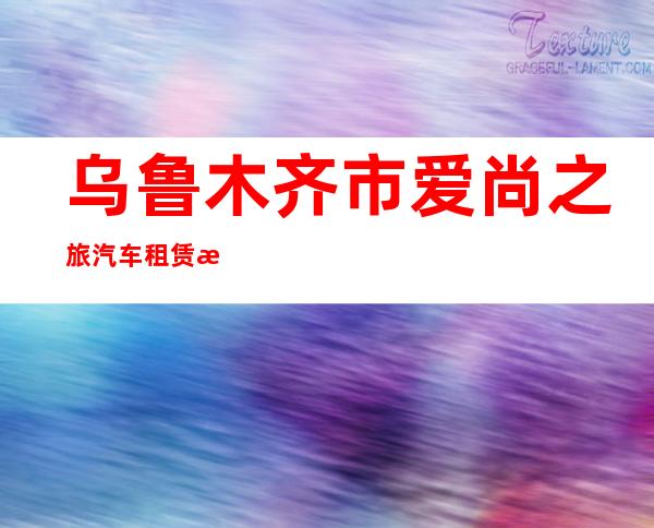 乌鲁木齐市爱尚之旅汽车租赁有限公司