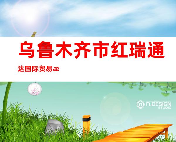 乌鲁木齐市红瑞通达国际贸易有限公司