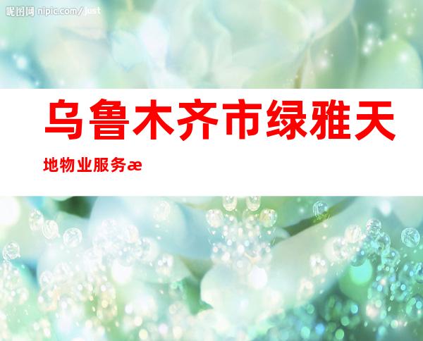 乌鲁木齐市绿雅天地物业服务有限公司