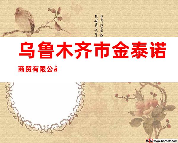 乌鲁木齐市金泰诺商贸有限公司