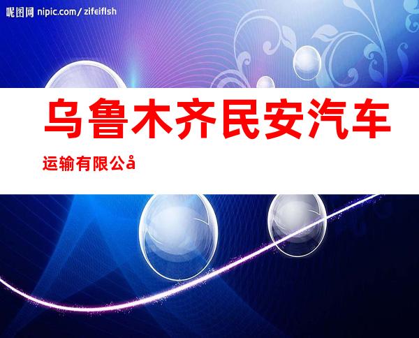 乌鲁木齐民安汽车运输有限公司