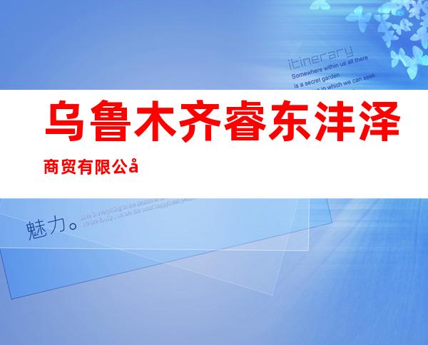 乌鲁木齐睿东沣泽商贸有限公司