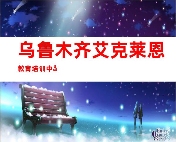 乌鲁木齐艾克莱恩教育培训中心有限公司