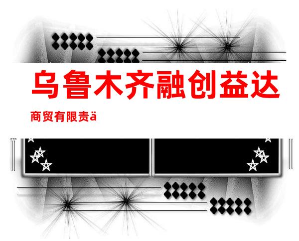 乌鲁木齐融创益达商贸有限责任公司
