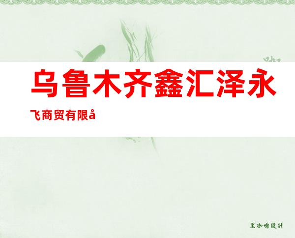 乌鲁木齐鑫汇泽永飞商贸有限公司
