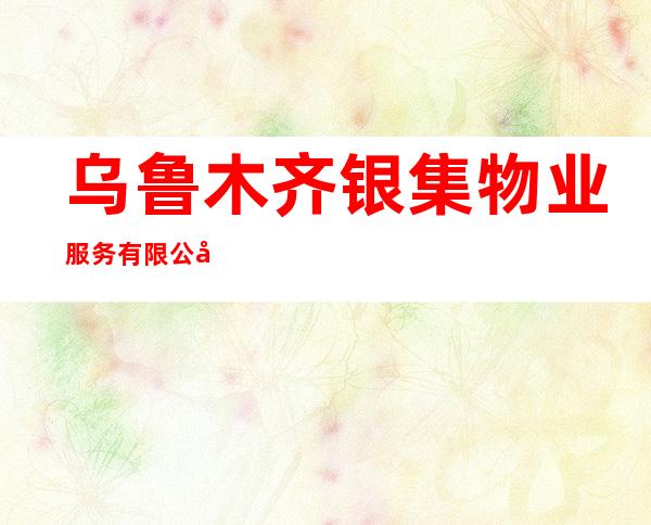乌鲁木齐银集物业服务有限公司