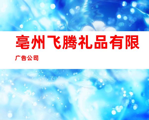 亳州飞腾礼品有限广告公司