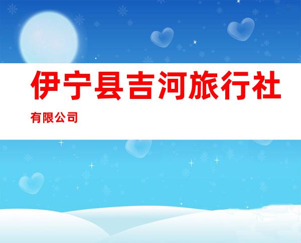伊宁县吉河旅行社有限公司