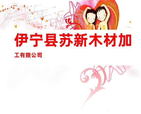 伊宁县苏新木材加工有限公司