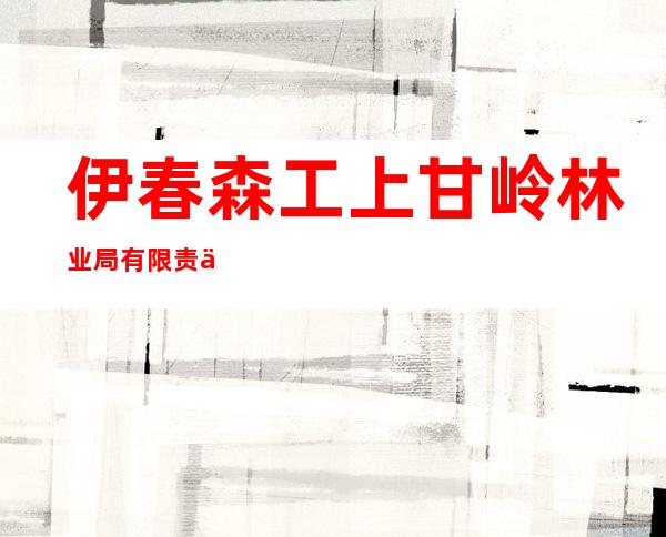 伊春森工上甘岭林业局有限责任公司