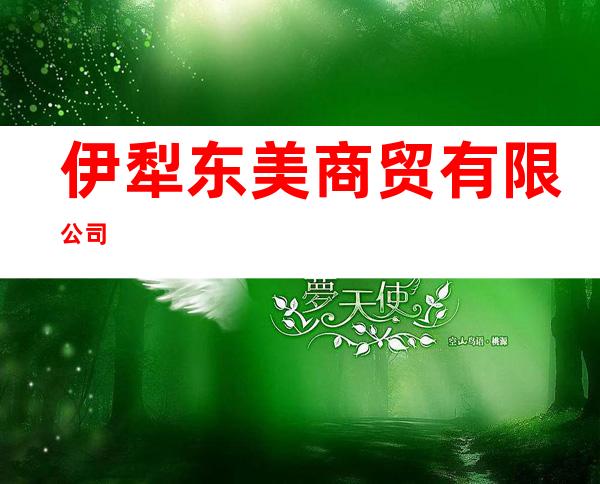 伊犁东美商贸有限公司