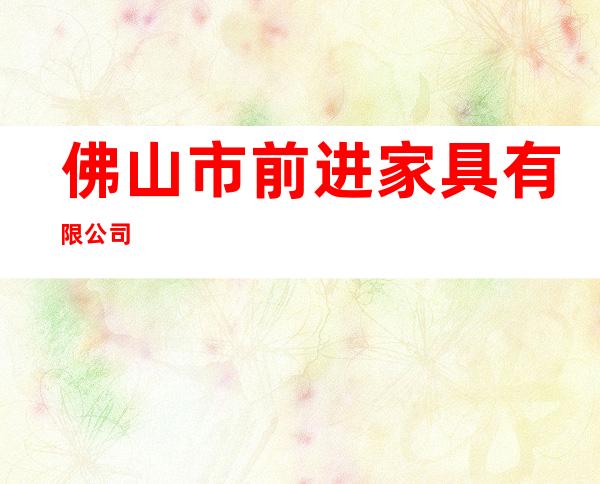佛山市前进家具有限公司