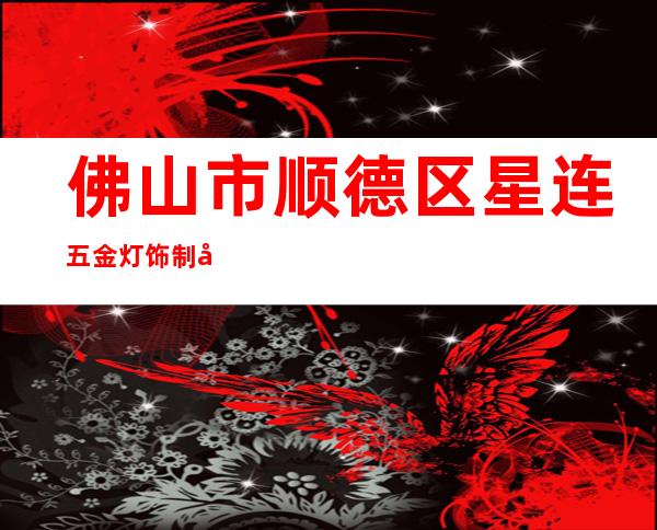 佛山市顺德区星连五金灯饰制品厂